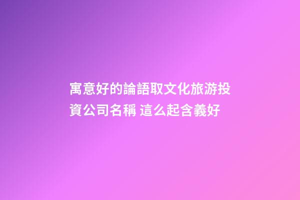 寓意好的論語取文化旅游投資公司名稱 這么起含義好-第1張-公司起名-玄機派